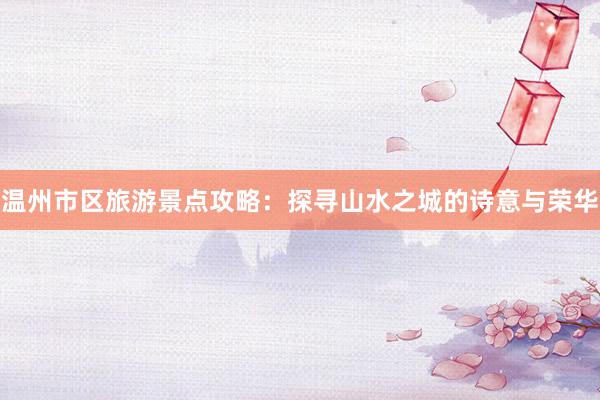 温州市区旅游景点攻略：探寻山水之城的诗意与荣华