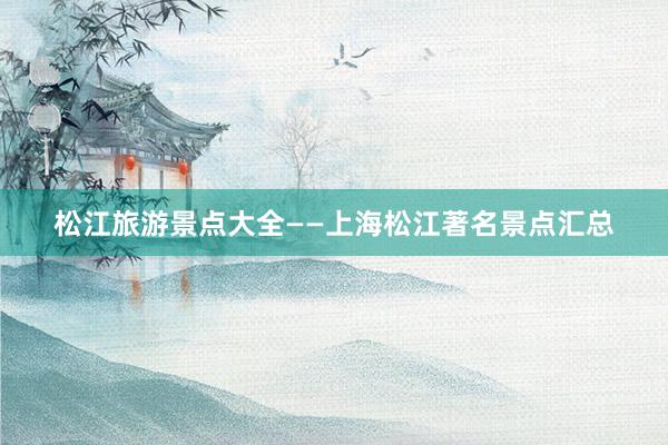 松江旅游景点大全——上海松江著名景点汇总