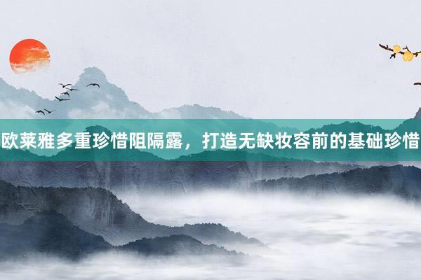 欧莱雅多重珍惜阻隔露，打造无缺妆容前的基础珍惜