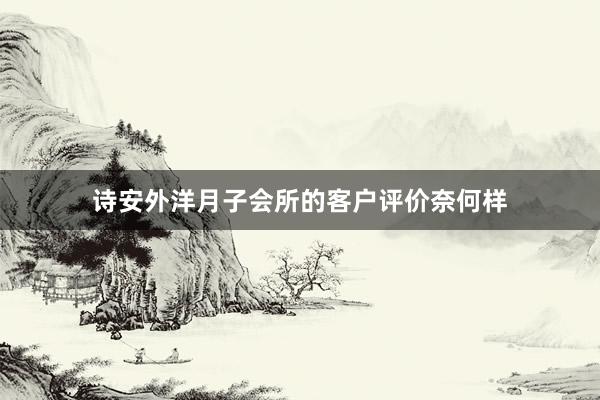 诗安外洋月子会所的客户评价奈何样