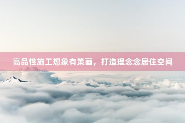 高品性施工想象有策画，打造理念念居住空间