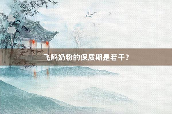 飞鹤奶粉的保质期是若干？