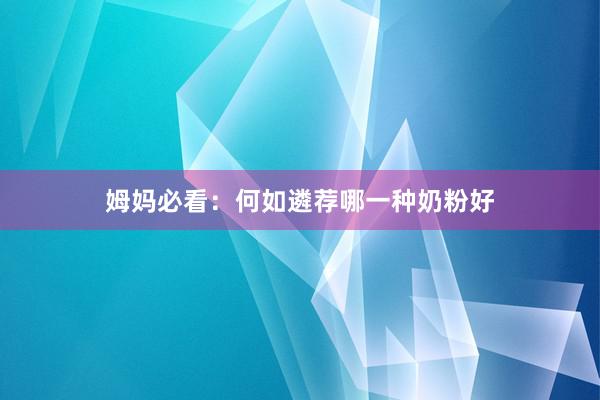 姆妈必看：何如遴荐哪一种奶粉好