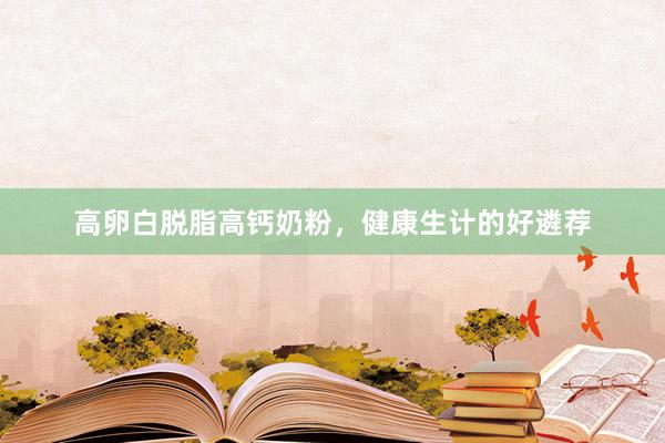 高卵白脱脂高钙奶粉，健康生计的好遴荐