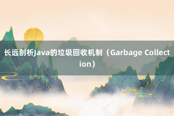 长远剖析Java的垃圾回收机制（Garbage Collection）