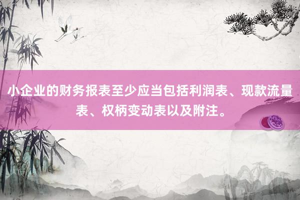 小企业的财务报表至少应当包括利润表、现款流量表、权柄变动表以及附注。