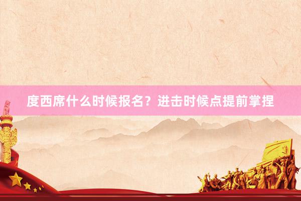 度西席什么时候报名？进击时候点提前掌捏