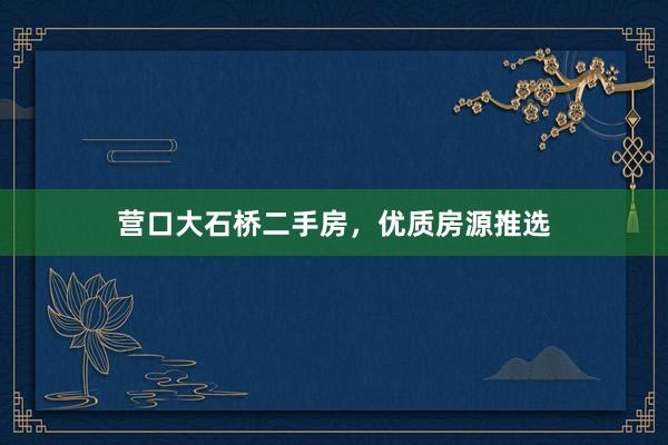 营口大石桥二手房，优质房源推选