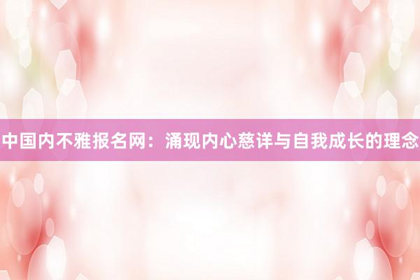 中国内不雅报名网：涌现内心慈详与自我成长的理念