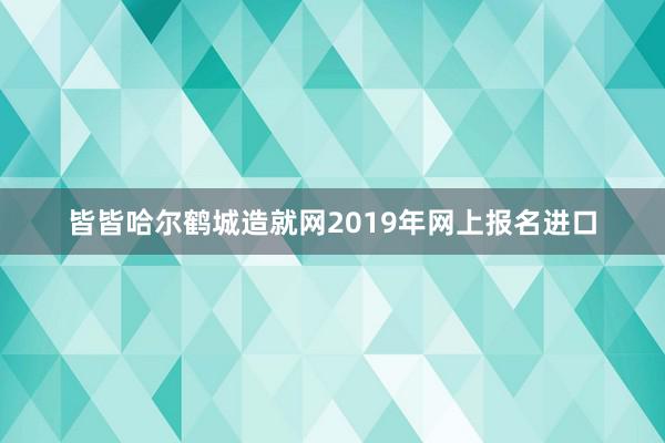皆皆哈尔鹤城造就网2019年网上报名进口
