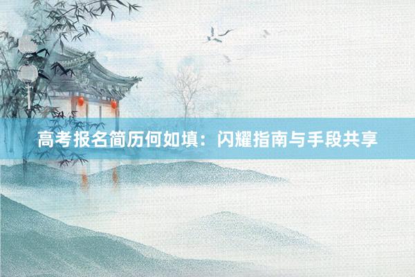 高考报名简历何如填：闪耀指南与手段共享