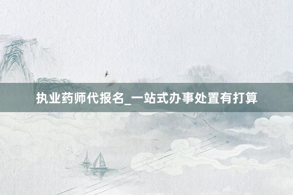 执业药师代报名_一站式办事处置有打算