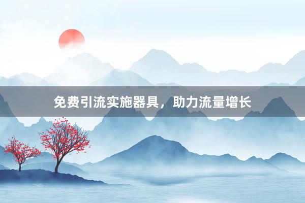 免费引流实施器具，助力流量增长