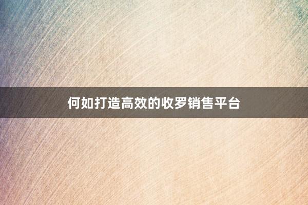 何如打造高效的收罗销售平台