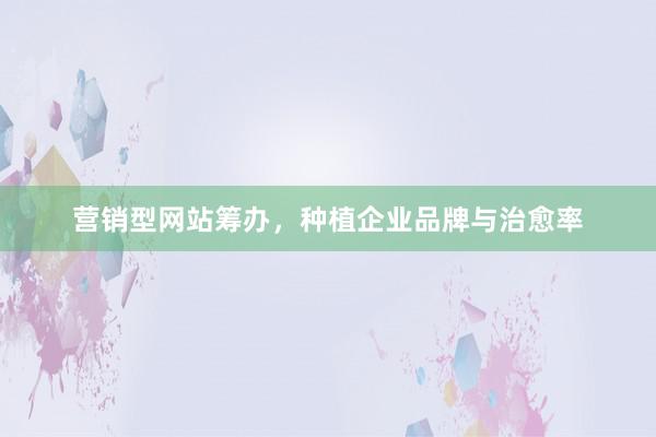 营销型网站筹办，种植企业品牌与治愈率