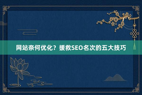 网站奈何优化？援救SEO名次的五大技巧