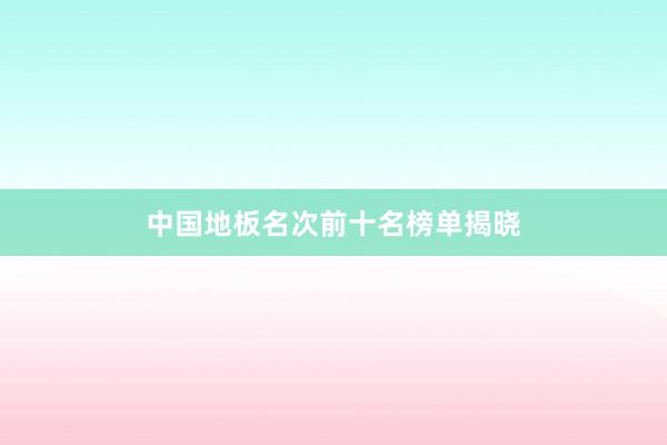 中国地板名次前十名榜单揭晓