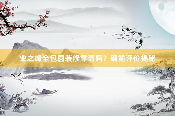 业之峰全包圆装修靠谱吗？确凿评价揭秘