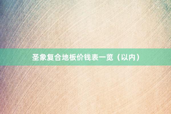 圣象复合地板价钱表一览（以内）