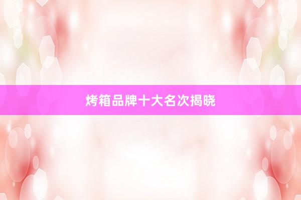 烤箱品牌十大名次揭晓