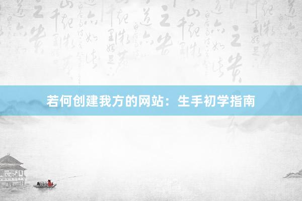 若何创建我方的网站：生手初学指南