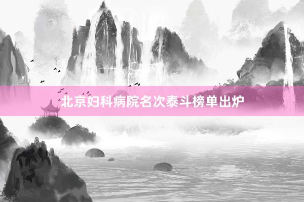 北京妇科病院名次泰斗榜单出炉
