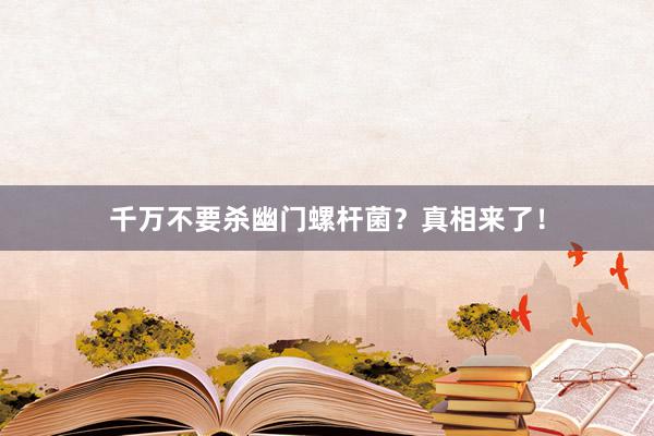 千万不要杀幽门螺杆菌？真相来了！