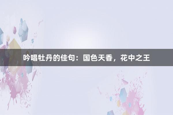 吟唱牡丹的佳句：国色天香，花中之王