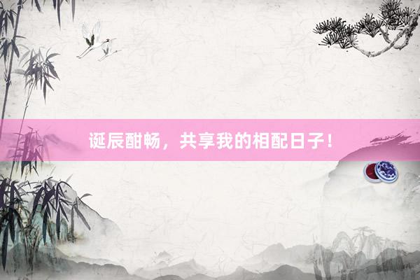 诞辰酣畅，共享我的相配日子！
