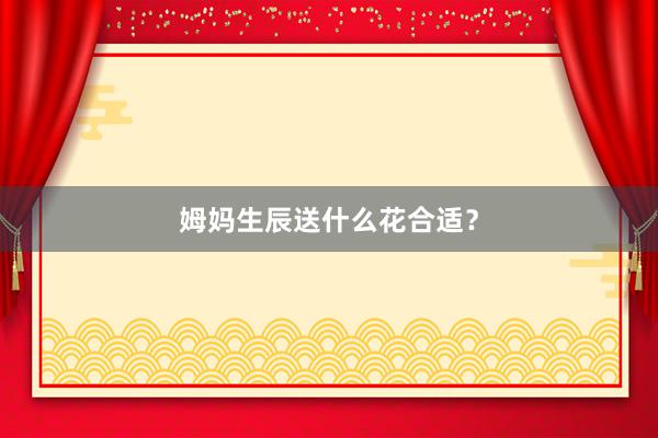 姆妈生辰送什么花合适？